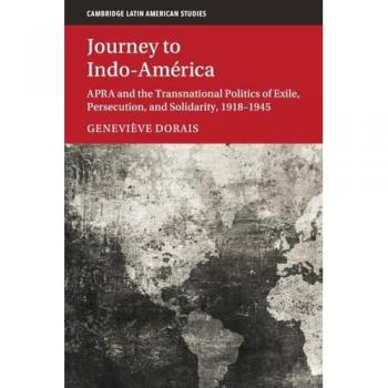 Journey to Indo-America: Apra and the Transnational Politics of Exile, Persecution, and Solidarity, 1918–1945 (Cambridge Latin American Studies)