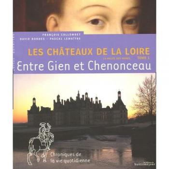 FranÇois Collombet Les Châteaux De La Loire : La Vallée Des Reines. Vol. 1. Entre Gien Et Chenonceau : Chroniques De La Vie Quotidienne