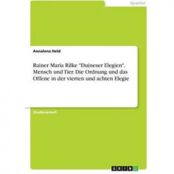 Rainer Maria Rilke Duineser Elegien. Mensch und Tier. Die Ordnung und das Offene in der vierten und achten Elegie