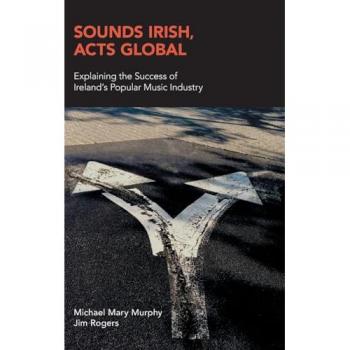 Sounds Irish, Acts Global: Explaining the Success of Ireland's Popular Music Industry (Music Industry Studies)