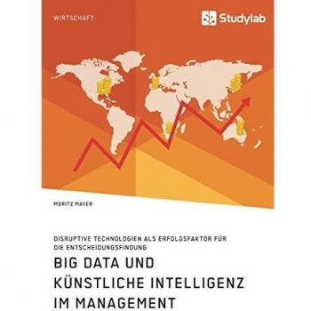 Big Data und künstliche Intelligenz im Management. Disruptive Technologien als Erfolgsfaktor für die Entscheidungsfindung
