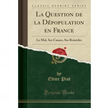 La Question de la Dépopulation en France: Le Mal, Ses Causes, Ses Remèdes