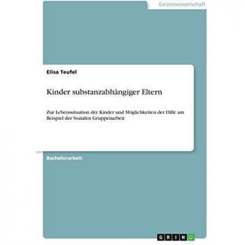 Kinder substanzabhängiger Eltern: Zur Lebenssituation der Kinder und Möglichkeiten der Hilfe am Beispiel der Sozialen Gruppenarbeit
