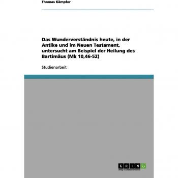 Das Wunderverständnis heute, in der Antike und im Neuen Testament, untersucht am Beispiel der Heilung des Bartimäus (Mk 10,46-52)