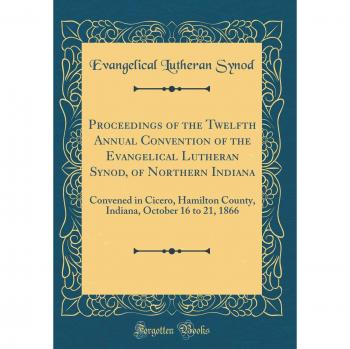 Proceedings of the Twelfth Annual Convention of the Evangelical Lutheran Synod, of Northern Indiana: Convened in Cicero, Hamilton County, Indiana, October 16 to 21, 1866