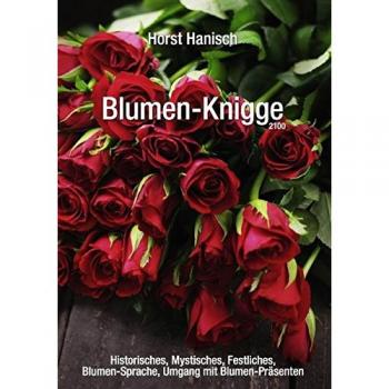 Blumen-Knigge 2100: Historisches, Mystisches, Festliches, Blumensprache, Umgang mit Blumen-Präsenten