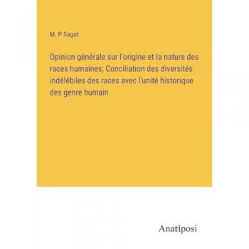 Opinion générale sur l'origine et la nature des races humaines; Conciliation des diversités indélébiles des races avec l'unité historique des genre humain