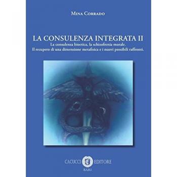 La consulenza integrata. La consulenza bioetica, la schizofrenia morale. Il recupero di una dimensione metafisica e i nuovi possibili raffronti (Vol. 2)