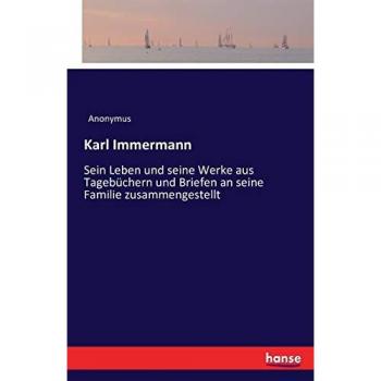Karl Immermann: Sein Leben und seine Werke aus Tagebüchern und Briefen an seine Familie zusammengestellt