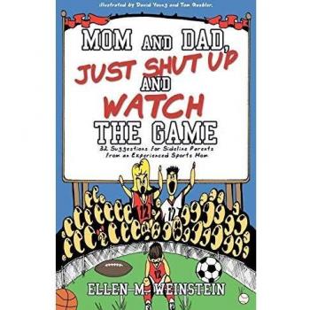 Mom and Dad, Just Shut Up and Watch the Game: 32 Suggestions for Sideline Parents from an Experienced Sports Mom