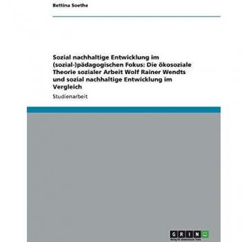 Sozial nachhaltige Entwicklung im (sozial-)pädagogischen Fokus: Die ökosoziale Theorie sozialer Arbeit Wolf Rainer Wendts und sozial nachhaltige Entwicklung im Vergleich