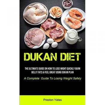 Dukan Diet: The Ultimate Guide On How To Lose Wight Quickly, Burn Belly Fats & Feel Great Using Dukan Plan (A Complete Guide To Losing Weight Safely)