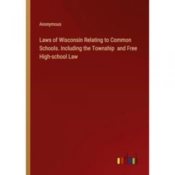 Laws of Wisconsin Relating to Common Schools. Including the Township and Free High-school Law