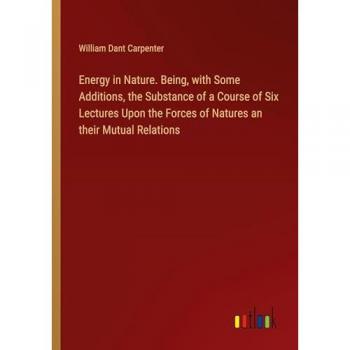 Energy in Nature. Being, with Some Additions, the Substance of a Course of Six Lectures Upon the Forces of Natures an their Mutual Relations