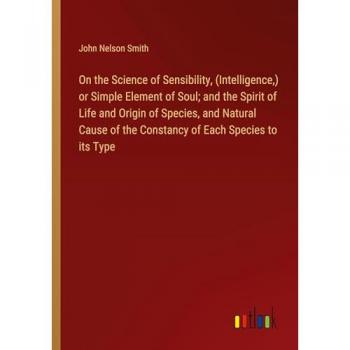 Smith, John Nelson: On the Science of Sensibility, (Intelligence,) or Simple Element of Soul; and the Spirit of Life and Origin of Species, and Natural Cause of the Constancy of Each Species to its Type