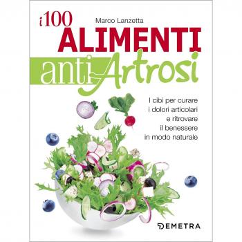 I 100 alimenti antiartrosi. I cibi per curare i dolori articolari e ritrovare il benessere in modo naturale