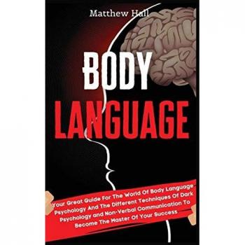 Body Language: Your Great Guide For The World Of Body Language Psychology And The Different Techniques Of Dark Psychology and Non-Verbal Communication To Become The Master Of Your Success