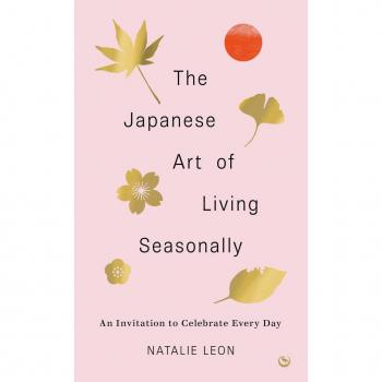 The Japanese Art of Living Seasonally : An Invitation to Celebrate Every Day, by Natalie Leon