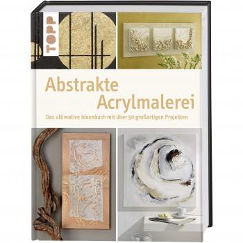 Abstrakte Acrylmalerei: Das ultimative Ideenbuch mit über 50 großartigen Projekten