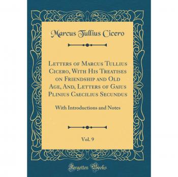 Letters of Marcus Tullius Cicero, With His Treatises on Friendship and Old Age, And, Letters of Gaius Plinius Caecilius Secundus, Vol. 9: With Introductions and Notes