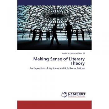 Making Sense of Literary Theory: An Exposition of Key Ideas and Bold Formulations