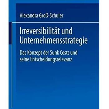 Irreversibilität und Unternehmensstrategie: Das Konzept Der Sunk Costs Und Seine Entscheidungsrelevanz