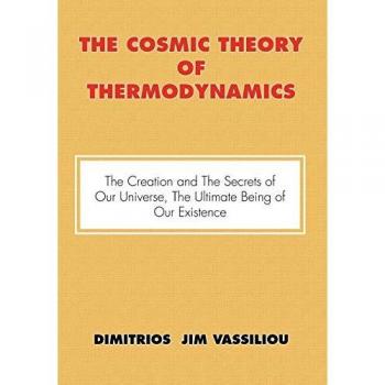 The Cosmic Theory of Thermodynamics The Creation and the Secrets of Our Universe, the Ultimate Being of Our Existence