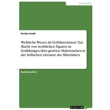 Weibliche Wesen als Verführerinnen? Zur Macht von weiblichen Figuren in Erzählungen über gestörte Mahrtenehen in der höfischen Literatur des Mittelalters