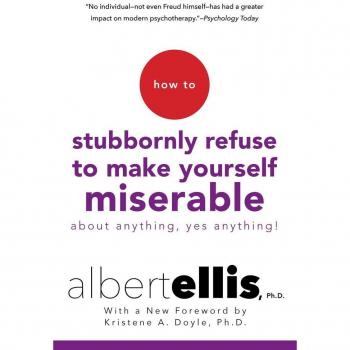 How to Stubbornly Refuse to Make Yourself Miserable about Anything--Yes, Anything!