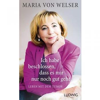 Welser, Maria von Ich Habe Beschlossen, Dass Es Mir Nur Noch Gut Geht: Leben Mit Dem Tumor