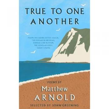 True to One Another : Poems by Matthew Arnold Including Dover Beach, The Scholar-Gipsy, Rugby Chapel, The Forsaken Merman, Sohrab and Rustum