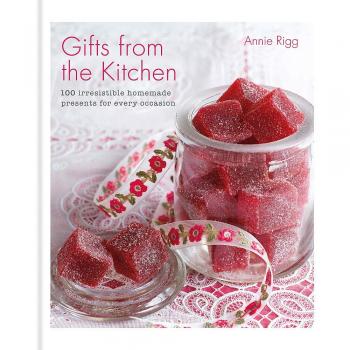 Gifts from the Kitchen 100 irresistible homemade presents for every occasion by Annie Rigg