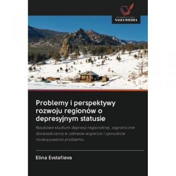 Problemy i perspektywy rozwoju regionów o depresyjnym statusie: Naukowe studium depresji regionalnej, zagraniczne doświadczenia w zakresie wsparcia i ... wsparcia i sposobów rozwi¿zywania problemu