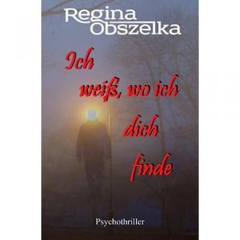 Regina Obszelka Ich Weiß, Wo Ich Dich Finde: Psychothriller