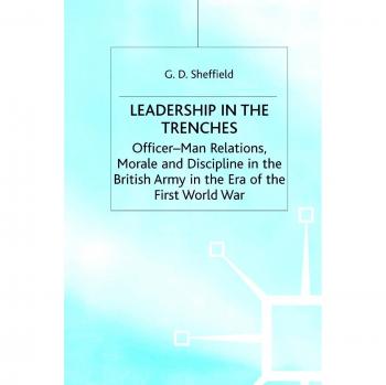 Leadership in the Trenches: Officer-Man Relations, Morale and Discipline in the British Army in the Era of the First World War