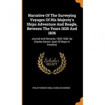 Narrative Of The Surveying Voyages Of His Majesty's Ships Adventure And Beagle, Between The Years 1826 And 1836: Journal And Remarks, 1832-1836. By Charles Darwin.