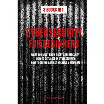 CYBERSECURITY FOR BEGINNERS: WHAT YOU MUST KNOW ABOUT CYBERSECURITY, HOW TO GET A JOB IN CYBERSECURITY, HOW TO DEFEND AGAINST HACKERS & MALWARE