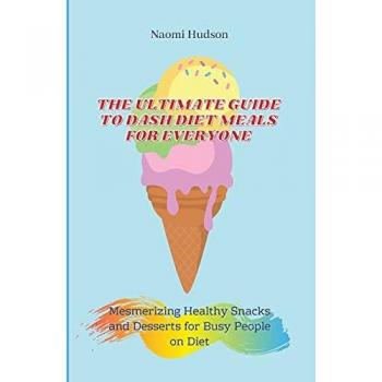 The Ultimate Guide to Dash Diet Meals for Everyone: Mesmerizing Healthy Snacks and Desserts for Busy People on Diet