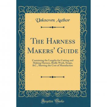 The Harness Makers' Guide: Containing the Lengths for Cutting and Making Harness, Bridle Work, Straps, &C., Shewing the Cost of Manufacture