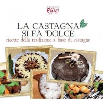 La castagna si fa dolce. Ricette della tradizione a base di castagne