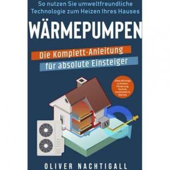 Wärmepumpen – Die Komplett-Anleitung für absolute Einsteiger: So nutzen Sie umweltfreundliche Technologie zum Heizen Ihres Hauses. Alles Wichtige zu Kosten, Förderung, Technik, Installation & Betrieb