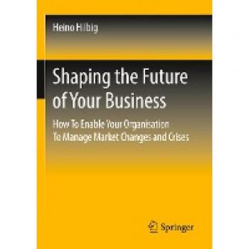 Shaping the Future of Your Business: How To Enable Your Organisation To Manage Market Changes and Crises