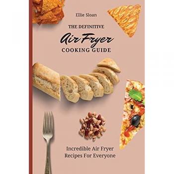 The Definitive Air Fryer Cooking Guide: Incredible Air Fryer Recipes For Everyone