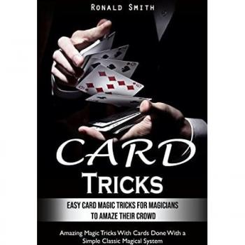 Card Tricks: Easy Card Magic Tricks for Aspiring Magicians to Amaze Their Crowd (Amazing Magic Tricks With Cards Done With a Simple Classic Magical System)