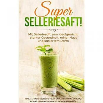 SUPER SELLERIESAFT! Mit Selleriesaft zum Idealgewicht, starker Gesundheit, reiner Haut und saniertem Darm: inkl. 14-Tage-Sellerie-Plan und Anleitung, um ganz leicht deinen eigenen Sellerie anzubauen