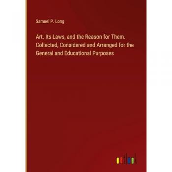 Art. Its Laws and the Reason for Them. Collected Considered and Arranged for the General and Educational Purposes