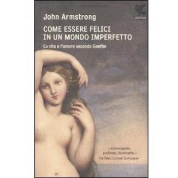 Come essere felici in un mondo imperfetto. La vita e l'amore secondo Goethe