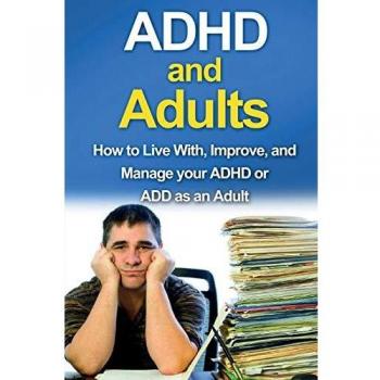 ADHD and Adults: How to live with, improve, and manage your ADHD or ADD as an adult