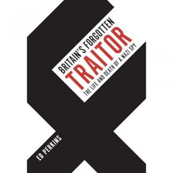 Britain's Forgotten Traitor: The Life and Death of a Nazi Spy by Ed Perkins