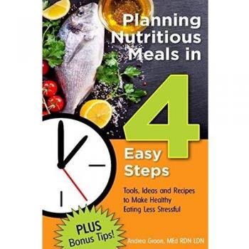 Planning Nutritious Meals in 4 Easy Steps:Tools, Ideas and Recipes to Make Healthy Eating Less Stressful